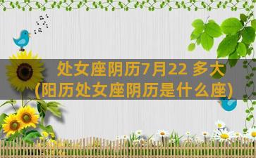 处女座阴历7月22 多大(阳历处女座阴历是什么座)